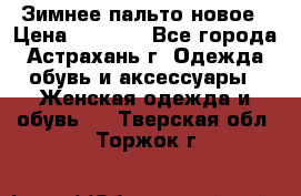Зимнее пальто новое › Цена ­ 2 500 - Все города, Астрахань г. Одежда, обувь и аксессуары » Женская одежда и обувь   . Тверская обл.,Торжок г.